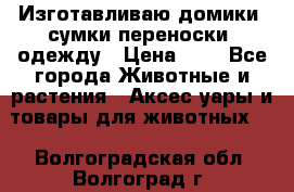 Изготавливаю домики, сумки-переноски, одежду › Цена ­ 1 - Все города Животные и растения » Аксесcуары и товары для животных   . Волгоградская обл.,Волгоград г.